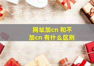 网址加cn 和不加cn 有什么区别